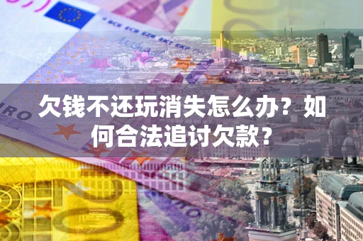 济南欠钱不还玩消失怎么办？如何合法追讨欠款？