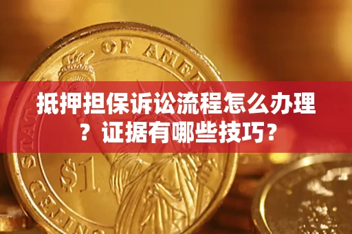 济南抵押担保诉讼流程怎么办理？证据有哪些技巧？