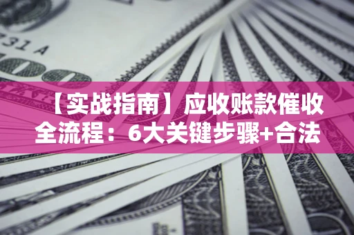 济南【实战指南】应收账款催收全流程：6大关键步骤+合法回款技巧