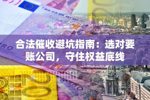 济南合法催收避坑指南：选对要账公司，守住权益底线