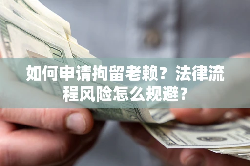 济南如何申请拘留老赖？法律流程风险怎么规避？