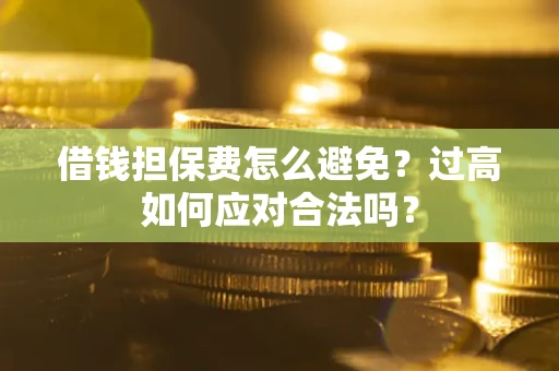 济南借钱担保费怎么避免？过高如何应对合法吗？
