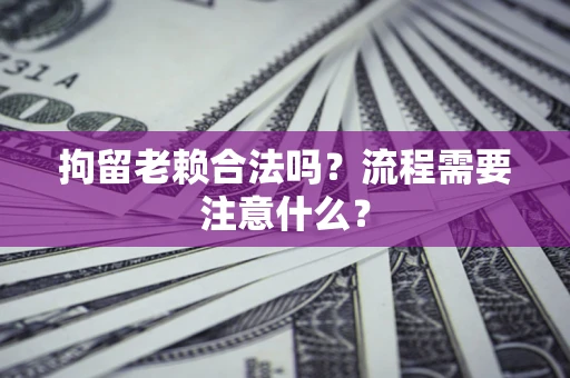 济南拘留老赖合法吗？流程需要注意什么？