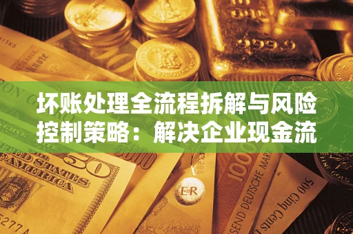 济南坏账处理全流程拆解与风险控制策略：解决企业现金流顽疾的实战指南