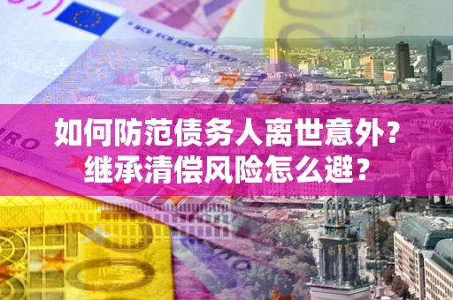 济南如何防范债务人离世意外？继承清偿风险怎么避？