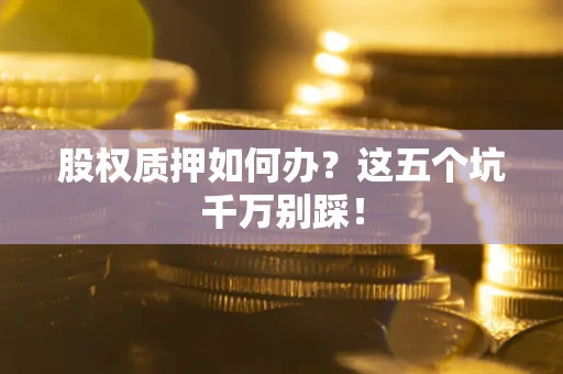 济南股权质押如何办？这五个坑千万别踩！