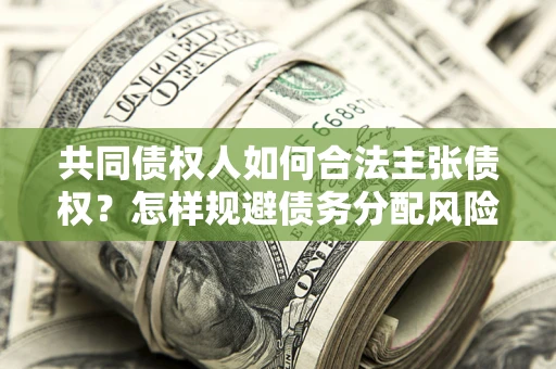济南共同债权人如何合法主张债权？怎样规避债务分配风险？