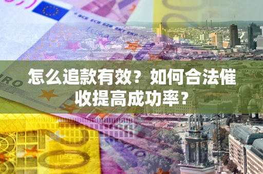 济南怎么追款有效？如何合法催收提高成功率？
