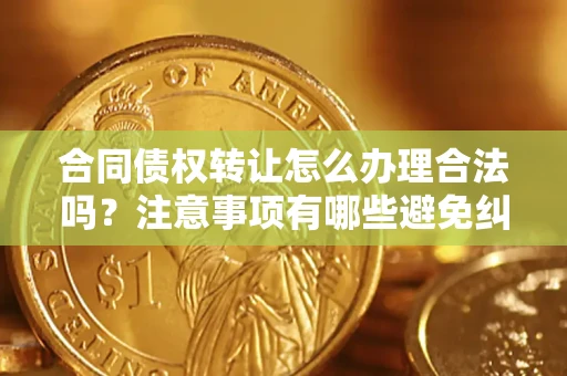 济南合同债权转让怎么办理合法吗？注意事项有哪些避免纠纷？