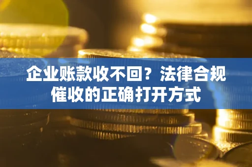 济南企业账款收不回？法律合规催收的正确打开方式