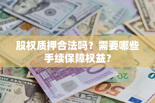 济南股权质押合法吗？需要哪些手续保障权益？