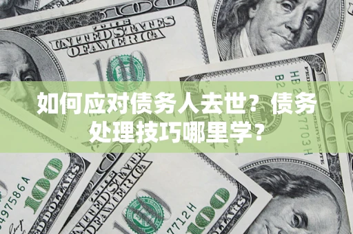济南如何应对债务人去世？债务处理技巧哪里学？
