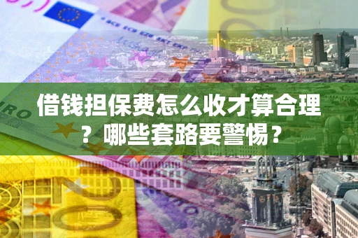 济南借钱担保费怎么收才算合理？哪些套路要警惕？