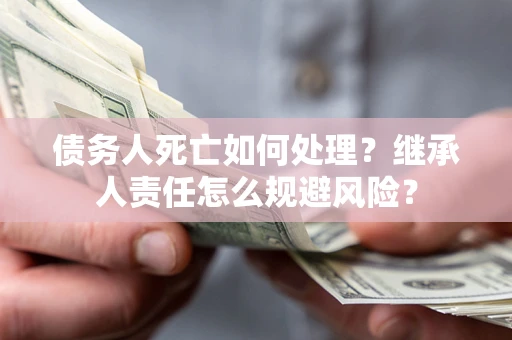 济南债务人死亡如何处理？继承人责任怎么规避风险？