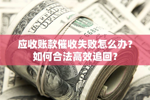 济南应收账款催收失败怎么办？如何合法高效追回？
