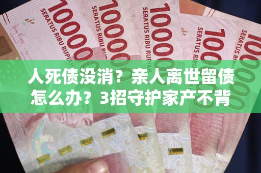 济南人死债没消？亲人离世留债怎么办？3招守护家产不背锅