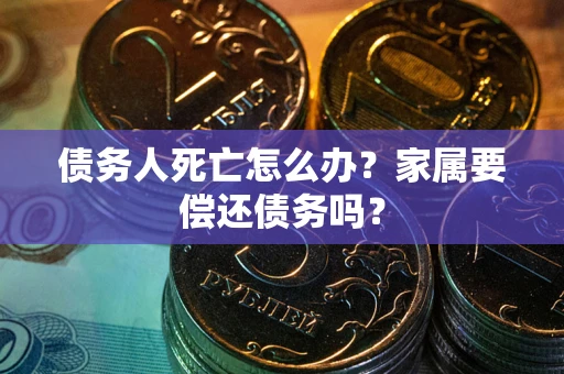 济南债务人死亡怎么办？家属要偿还债务吗？