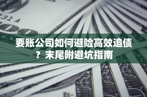 济南要账公司如何避险高效追债？末尾附避坑指南