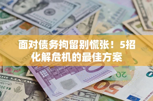 济南面对债务拘留别慌张！5招化解危机的最佳方案
