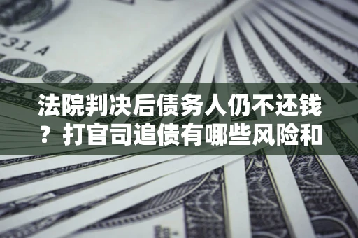 济南法院判决后债务人仍不还钱？打官司追债有哪些风险和技巧？