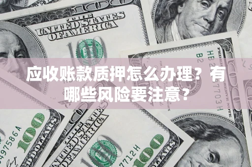 济南应收账款质押怎么办理？有哪些风险要注意？