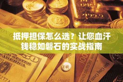济南抵押担保怎么选？让您血汗钱稳如磐石的实战指南