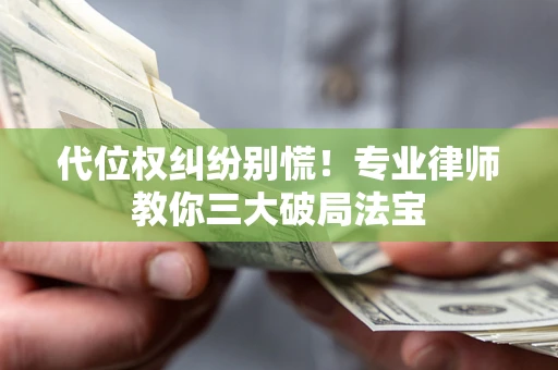 济南代位权纠纷别慌！专业律师教你三大破局法宝