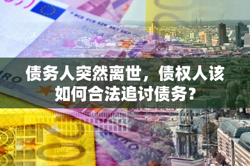 济南债务人突然离世，债权人该如何合法追讨债务？