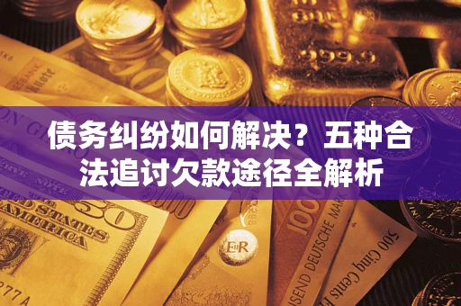 济南债务纠纷如何解决？五种合法追讨欠款途径全解析
