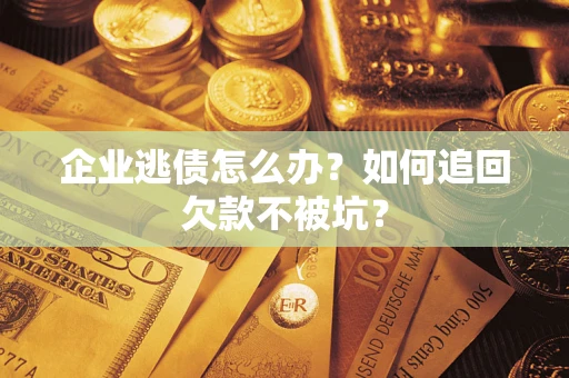 济南企业逃债怎么办？如何追回欠款不被坑？