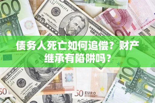 济南债务人死亡如何追偿？财产继承有陷阱吗？