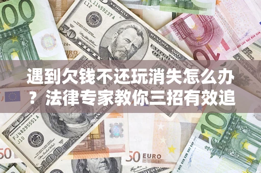 济南遇到欠钱不还玩消失怎么办？法律专家教你三招有效追债！