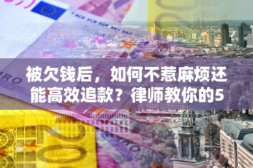 济南被欠钱后，如何不惹麻烦还能高效追款？律师教你的5步合法讨债法