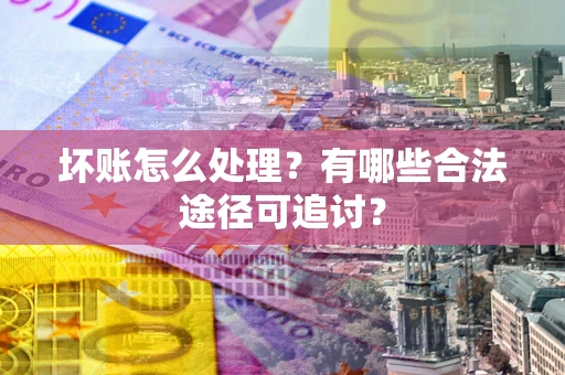 济南坏账怎么处理？有哪些合法途径可追讨？