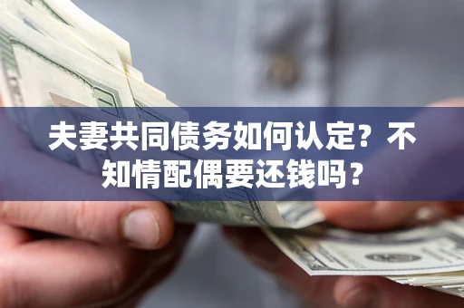 济南夫妻共同债务如何认定？不知情配偶要还钱吗？