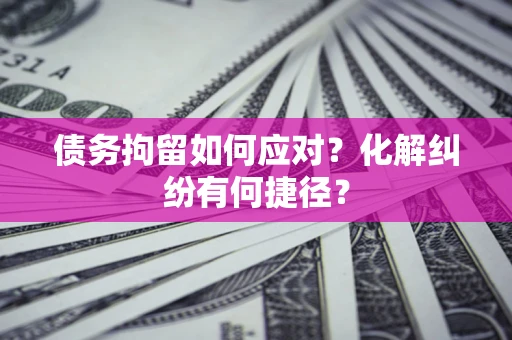 济南债务拘留如何应对？化解纠纷有何捷径？