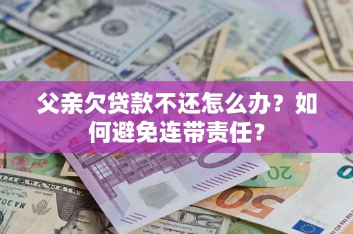济南父亲欠贷款不还怎么办？如何避免连带责任？
