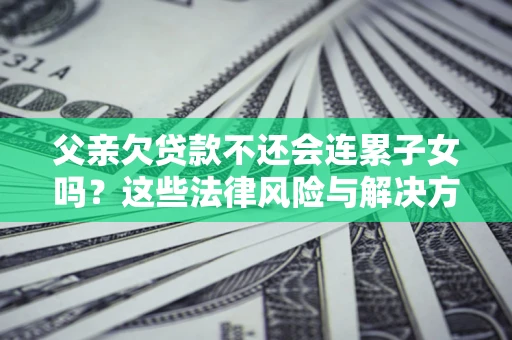 济南父亲欠贷款不还会连累子女吗？这些法律风险与解决方法要早知道！