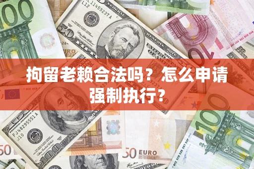 济南拘留老赖合法吗？怎么申请强制执行？