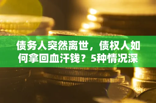 济南债务人突然离世，债权人如何拿回血汗钱？5种情况深度解析