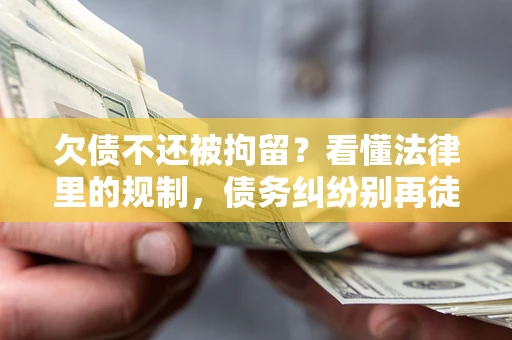 济南欠债不还被拘留？看懂法律里的规制，债务纠纷别再徒劳奔波