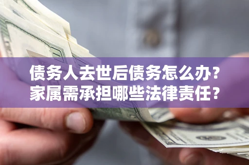 济南债务人去世后债务怎么办？家属需承担哪些法律责任？