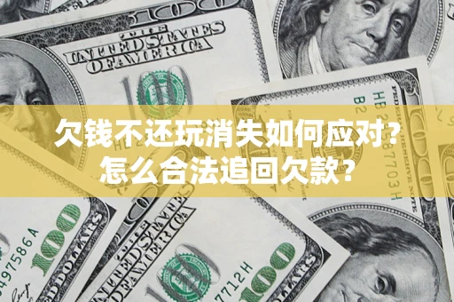 济南欠钱不还玩消失如何应对？怎么合法追回欠款？