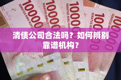 济南清债公司合法吗?如何辨别靠谱机构? 济南清债公司合法吗?如何辨别靠谱机构?