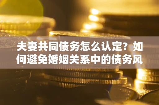 济南夫妻共同债务怎么认定？如何避免婚姻关系中的债务风险？