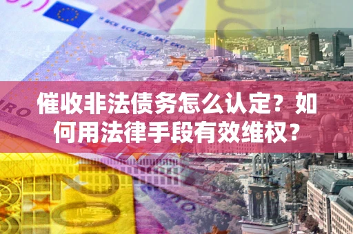 济南催收非法债务怎么认定？如何用法律手段有效维权？