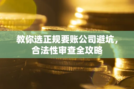 济南教你选正规要账公司避坑，合法性审查全攻略
