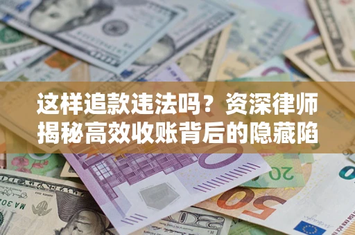 济南这样追款违法吗？资深律师揭秘高效收账背后的隐藏陷阱
