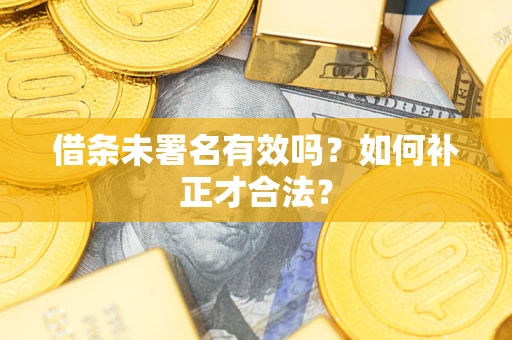 济南借条未署名有效吗？如何补正才合法？
