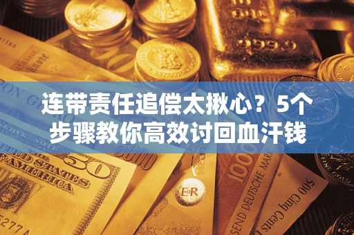济南连带责任追偿太揪心？5个步骤教你高效讨回血汗钱